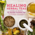 Healing Herbal Teas Learn to Blend 101 Specially Formulated Teas for Stress Management, Common Ailments, Seasonal Health, and Immune Support