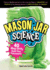Mason Jar Science: 40 Slimy, Squishy, Super-Cool Experiments; Capture Big Discoveries in a Jar, from the Magic of Chemistry and Physics to the Amazing Worlds of Earth Science and Biology