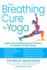 The Breathing Cure for Yoga: Apply Science Behind Ancient Wisdom for Health and Well-Being with a Foreword by James Nestor