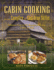 Cabin Cooking: Delicious Cast Iron and Dutch Oven Recipes for Camp, Cabin, Or Trail