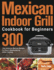 Mexican Indoor Grill Cookbook for Beginners: 300-Day Authentic Mexican Recipes for Easy & Mouthwatering Indoor Cooking