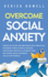 Overcome Social Anxiety Proven Solutions and Treatments That Cure Social Disorders, Phobias, Peoplepleasing, and Shyness Drastically Improve Your Self Esteem, Build Confidence, and Just Be Yourself