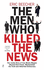 The Men Who Killed the News: The inside story of how media moguls abused their power, manipulated the truth and distorted democracy