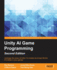 Unity Ai Game Programming: Leverage the Power of Unity 5 to Create Stunningly Life-Like Ai Entities in Your Games!