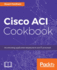 Cisco Aci Cookbook: a Practical Guide to Maximize Automated Solutions and Policy-Drive Application Profiles