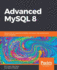 Advanced Mysql 8 Discover the Full Potential of Mysql and Ensure High Performance of Your Database
