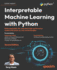 Interpretable Machine Learning with Python: Build explainable, fair, and robust high-performance models with hands-on, real-world examples