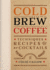 Cold Brew Coffee: Techniques, Recipes & Cocktails for Coffee's Hottest Trend