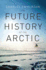The Future History of the Arctic: How Climate, Resources and Geopolitics Are Reshaping the North and Why It Matters to the World