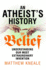 An Atheists History of Belief: Understanding Our Most Extraordinary Invention