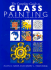 The Complete Guide to Glass Painting: Over 90 Techniques With 25 Original Projects and 400 Motifs