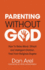 Parenting Without God-How to Raise Moral, Ethical and Intelligent Children, Free From Religious Dogma
