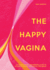 The Happy Vagina: the Ultimate Guide to Women's Health; De-Stigmatising the Vagina From Feminism and Sex to Contraception and Beyond