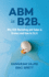 Abm is B2b. : Why B2b Marketing and Sales is Broken and How to Fix It