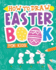 How to Draw-Easter Book for Kids: a Creative Step-By-Step How to Draw Easter Activity for Boys and Girls Ages 5, 6, 7, 8, 9, 10, 11, and 12 Years...Book for Drawing, Coloring, and Doodling