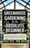 Greenhouse Gardening for the Absolute Beginner: How to Build an Indoor Food Oasis and Grow Your Own Fresh Produce Year-Round, No Matter Your Space, Skills, or Season