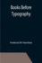 Books Before Typography; a Primer of Information About the Invention of the Alphabet and the History of Book-Making Up to the Invention of Movable Types Typographic Technical Series for Apprentices
