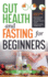 Gut Health and Fasting for Beginners. Proven Fasting Plans to Reset Your Gut Microbiome, Manage Digestive Issues, and Achieve Lasting Weight Loss.