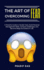 The Art of Overcoming Fear: A Powerful Guide to Handle Fears, Build Personal Management Skills, Conquer Challenges, and Become Mega Successful in Life.