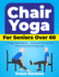 Chair Yoga for Seniors Over 60: Regain Self-Sufficiency, Alleviate Stiff Joints & Pain, and Live a More Joyful, Energetic Life!