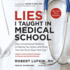 Lies I Taught in Medical School: How Conventional Medicine is Making You Sicker and What You Can Do to Save Your Own Life