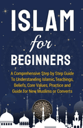 Islam for Beginners: A Comprehensive Step By Step Guide to Understanding Islamic Teachings, Beliefs, Core Values, Practices and Guide for New Muslims or Converts.