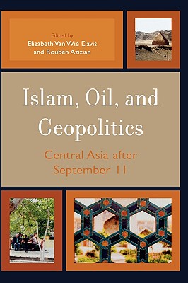 Islam, Oil, and Geopolitics: Central Asia After September 11 - Van Wie Davis, Elizabeth (Editor), and Azizian, Rouben (Editor)