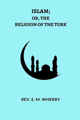 ISLAM; Or, The Religion of the Turk - Wherry, E M, Rev.