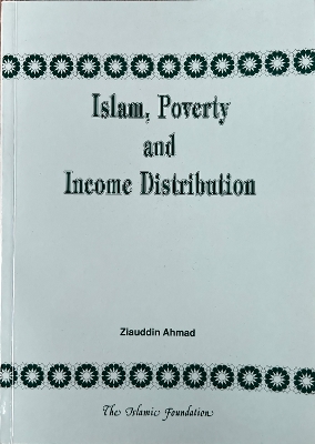 Islam, Poverty and Income Distribution: A Discussion of the Distinctive Islamic Approach to Eradication of Poverty and Achievement of an Equitable Distribution of Income and Wealth - Ahmad, Ziauddin