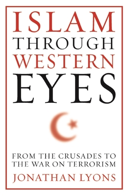 Islam Through Western Eyes: From the Crusades to the War on Terrorism - Lyons, Jonathan
