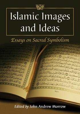 Islamic Images and Ideas: Essays on Sacred Symbolism - Morrow, John Andrew (Editor)