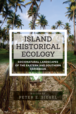Island Historical Ecology: Socionatural Landscapes of the Eastern and Southern Caribbean - Siegel, Peter E (Editor)