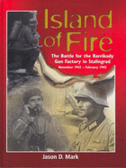 Island of Fire: The Battle for the Barrikady Gun Factory in Stalingrad, November 1942 - February 1943 - Mark, Jason D.
