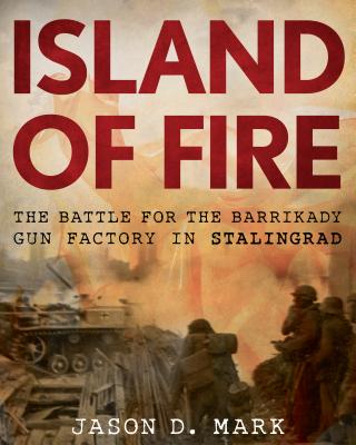 Island of Fire: The Battle for the Barrikady Gun Factory in Stalingrad - Mark, Jason D