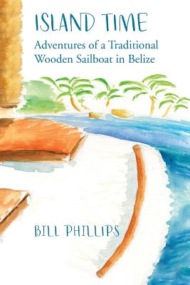 Island Time B/W: Adventures of a Traditional Wooden Sailboat in Belize - Phillips, Bill