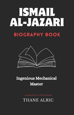 Ismail Al-Jazari: INGENIOUS MECHANICAL MASTER: The Medieval Islam's Engineering Genius Who Pioneered Robotics, Automation, and the Elephant Water Clock - Alric, Thane