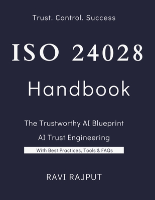 ISO 24028 Handbook: The Trustworthy AI: Building AI You Can Trust: The Complete ISO/IEC 24028 Handbook Trust in AI Systems: Practical Strategies for ISO/IEC 24028 Mastering AI Trustworthiness - Rajput, Ravi