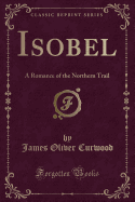 Isobel: A Romance of the Northern Trail (Classic Reprint)