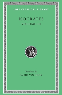 Isocrates, Volume III: Evagoras. Helen. Busiris. Plataicus. Concerning the Team of Horses. Trapeziticus. Against Callimachus. Aegineticus. Against Lochites. Against Euthynus. Letters - Isocrates, and Van Hook, La Rue (Translated by)