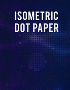 Isometric Dot Paper Notebook: Ultimate Isometric Dot Paper Book / Isometric Grid Paper For Women, Men And All Adults. Indulge Into Isometric Notebook And Get The Grid Notebook To Write Or Sketch. This Is The Best Dot Grid Notebook With Isometric Paper...