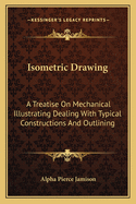 Isometric Drawing: A Treatise On Mechanical Illustrating Dealing With Typical Constructions And Outlining: A Course In The Art (1911)