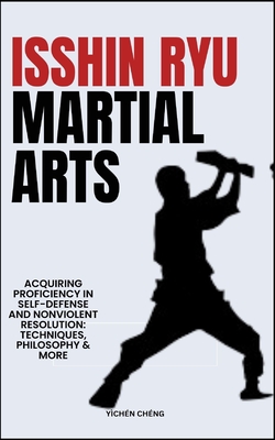 Isshin Ryu Martial Arts: Acquiring Proficiency In Self-Defense And Nonviolent Resolution: Techniques, Philosophy & More - Chng, Ychn