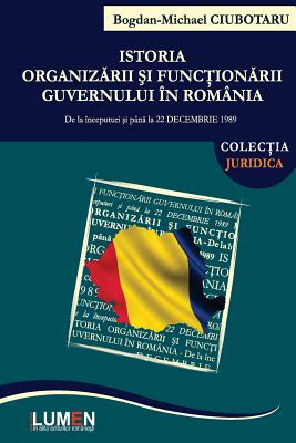 Istoria Organizarii Si Functionarii Guvernului in Romania: de La Inceputuri Si Pana La 22 Decembrie 1989 - Ciubotaru, Bogdan Michael