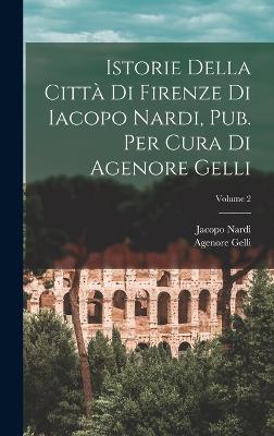 Istorie Della Citt Di Firenze Di Iacopo Nardi, Pub. Per Cura Di Agenore Gelli; Volume 2 - Nardi, Jacopo, and Gelli, Agenore