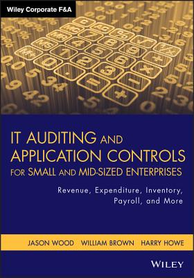 It Auditing and Application Controls for Small and Mid-Sized Enterprises: Revenue, Expenditure, Inventory, Payroll, and More - Wood, Jason, and Brown, William, and Howe, Harry