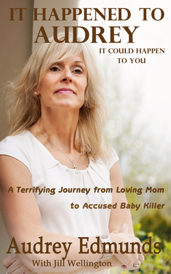 It Happened to Audrey: A Terrifying Journey from Loving Mom to Accused Baby Killer - Wellington, Jill, and Edmunds, Audrey