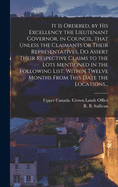 It is Ordered, by His Excellency the Lieutenant Governor, in Council, That Unless the Claimants or Their Representatives, Do Assert Their Respective Claims to the Lots Mentioned in the Following List, Within Twelve Months From This Date the Locations...