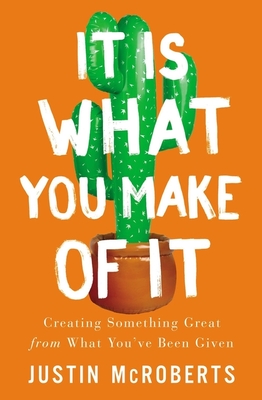 It Is What You Make of It: Creating Something Great from What You've Been Given - McRoberts, Justin