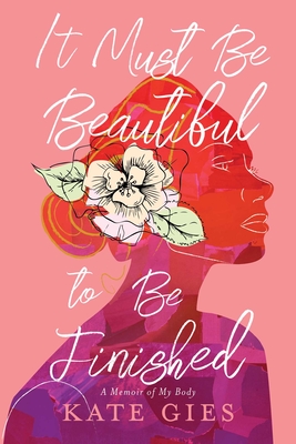 It Must Be Beautiful to Be Finished: A Memoir of My Body - Gies, Kate