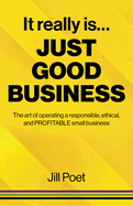 It Really Is Just Good Business: The art of operating a responsible, ethical, AND PROFITABLE small business